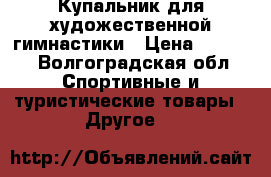 Купальник для художественной гимнастики › Цена ­ 2 500 - Волгоградская обл. Спортивные и туристические товары » Другое   
